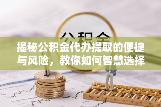 且末揭秘公积金代办提取的便捷与风险，教你如何智慧选择