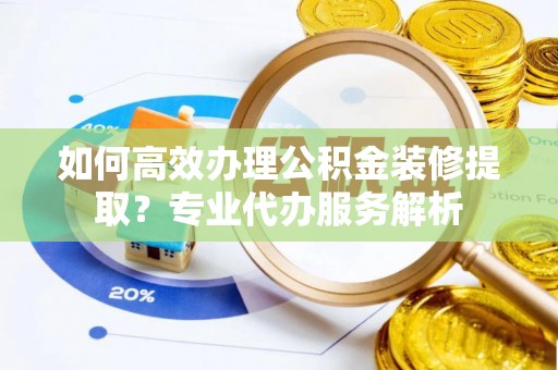 且末如何高效办理公积金装修提取？专业代办服务解析