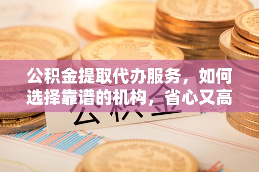 且末公积金提取代办服务，如何选择靠谱的机构，省心又高效