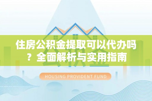 且末住房公积金提取可以代办吗？全面解析与实用指南