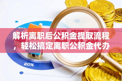 且末解析离职后公积金提取流程，轻松搞定离职公积金代办提取手续