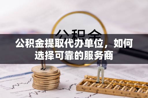 且末公积金提取代办单位，如何选择可靠的服务商