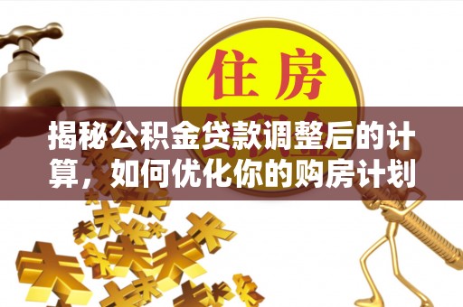 且末揭秘公积金贷款调整后的计算，如何优化你的购房计划