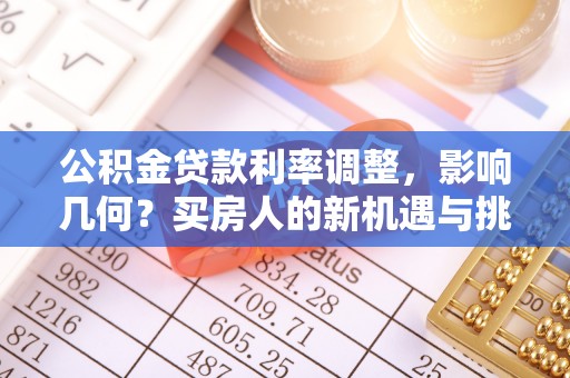 且末公积金贷款利率调整，影响几何？买房人的新机遇与挑战