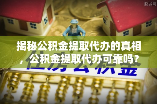 且末揭秘公积金提取代办的真相，公积金提取代办可靠吗？
