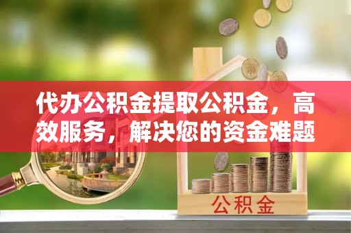 且末代办公积金提取公积金，高效服务，解决您的资金难题