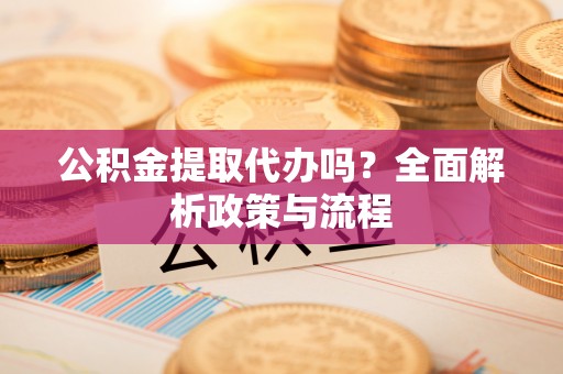 且末公积金提取代办吗？全面解析政策与流程