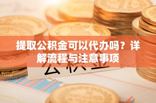 且末提取公积金可以代办吗？详解流程与注意事项