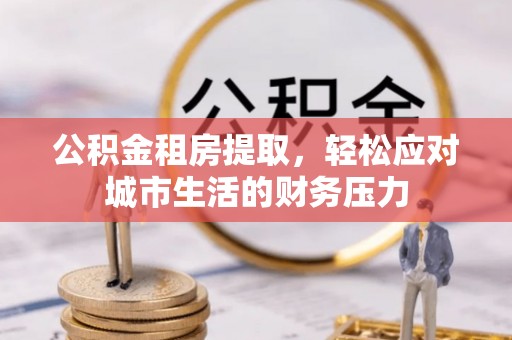 且末公积金租房提取，轻松应对城市生活的财务压力