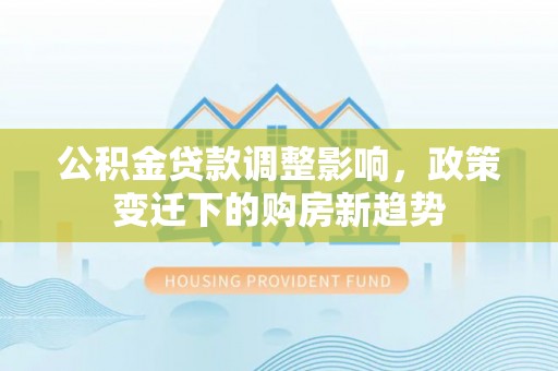 且末公积金贷款调整影响，政策变迁下的购房新趋势