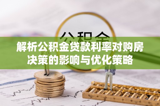 且末解析公积金贷款利率对购房决策的影响与优化策略