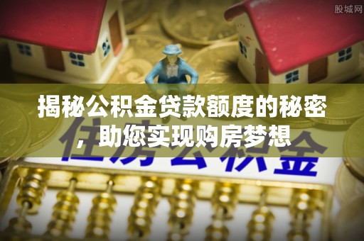 且末揭秘公积金贷款额度的秘密，助您实现购房梦想