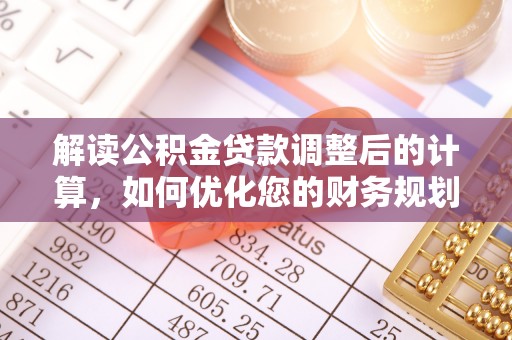 且末解读公积金贷款调整后的计算，如何优化您的财务规划