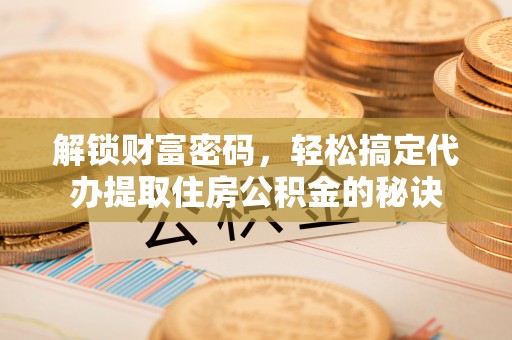 且末解锁财富密码，轻松搞定代办提取住房公积金的秘诀