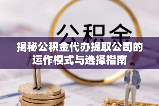 且末揭秘公积金代办提取公司的运作模式与选择指南