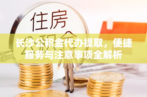 且末长沙公积金代办提取，便捷服务与注意事项全解析