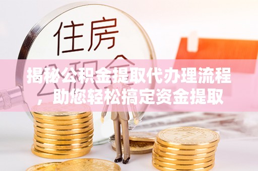 且末揭秘公积金提取代办理流程，助您轻松搞定资金提取