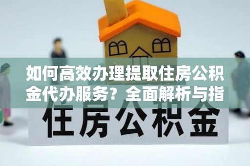 且末如何高效办理提取住房公积金代办服务？全面解析与指南