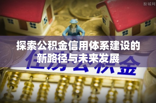 且末探索公积金信用体系建设的新路径与未来发展