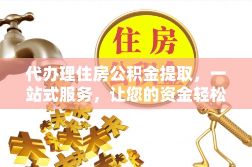 且末代办理住房公积金提取，一站式服务，让您的资金轻松到账
