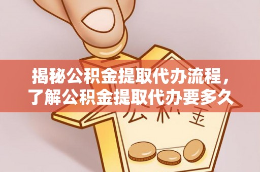 且末揭秘公积金提取代办流程，了解公积金提取代办要多久的关键因素