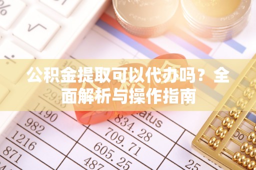 且末公积金提取可以代办吗？全面解析与操作指南