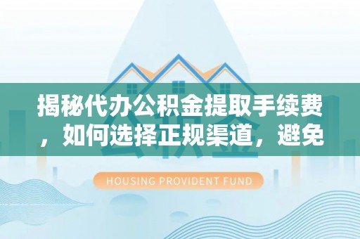 且末揭秘代办公积金提取手续费，如何选择正规渠道，避免上当受骗