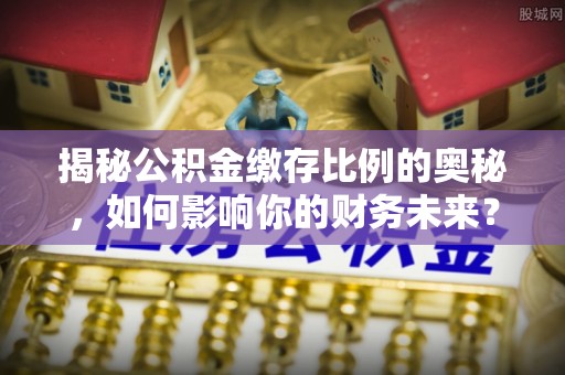 且末揭秘公积金缴存比例的奥秘，如何影响你的财务未来？