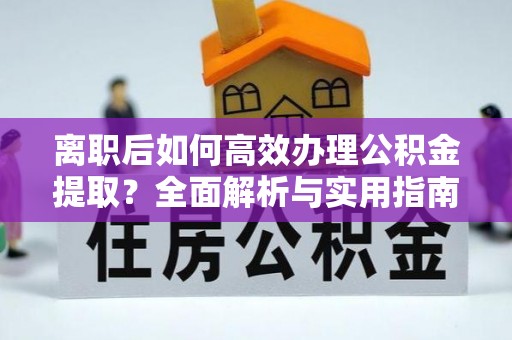 且末离职后如何高效办理公积金提取？全面解析与实用指南