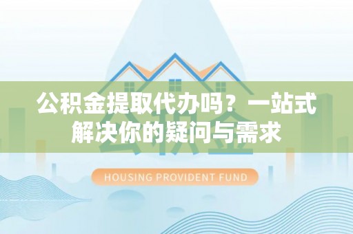 且末公积金提取代办吗？一站式解决你的疑问与需求