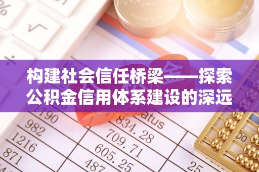 且末构建社会信任桥梁——探索公积金信用体系建设的深远意义