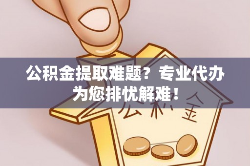 且末公积金提取难题？专业代办为您排忧解难！