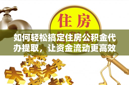 且末如何轻松搞定住房公积金代办提取，让资金流动更高效
