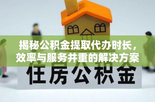 且末揭秘公积金提取代办时长，效率与服务并重的解决方案