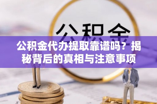 且末公积金代办提取靠谱吗？揭秘背后的真相与注意事项