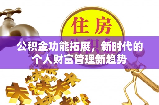 且末公积金功能拓展，新时代的个人财富管理新趋势