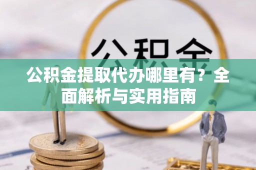 且末公积金提取代办哪里有？全面解析与实用指南