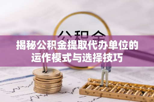 且末揭秘公积金提取代办单位的运作模式与选择技巧