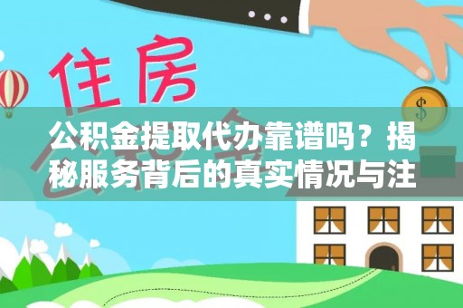 且末公积金提取代办靠谱吗？揭秘服务背后的真实情况与注意事项