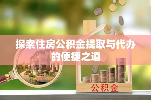 且末探索住房公积金提取与代办的便捷之道