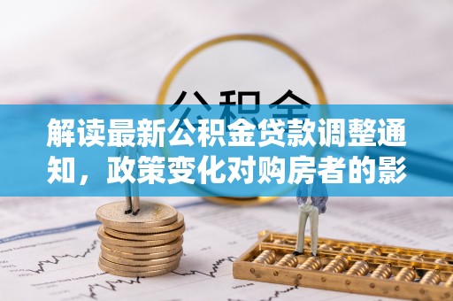且末解读最新公积金贷款调整通知，政策变化对购房者的影响与应对策略