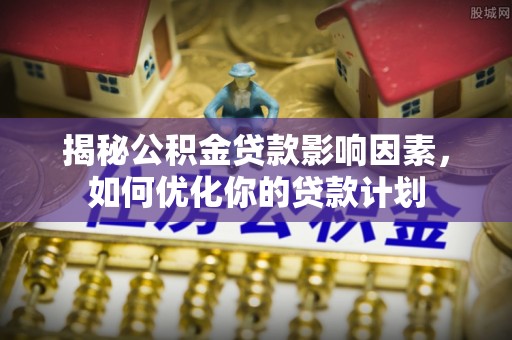 且末揭秘公积金贷款影响因素，如何优化你的贷款计划