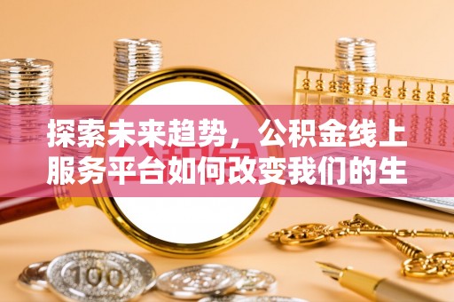 且末探索未来趋势，公积金线上服务平台如何改变我们的生活
