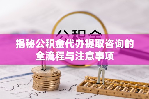 且末揭秘公积金代办提取咨询的全流程与注意事项