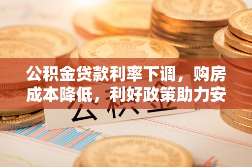 且末公积金贷款利率下调，购房成本降低，利好政策助力安居梦想