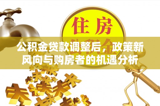 且末公积金贷款调整后，政策新风向与购房者的机遇分析