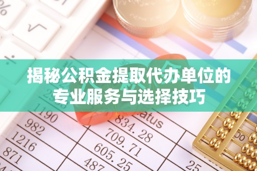 且末揭秘公积金提取代办单位的专业服务与选择技巧