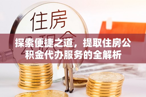 且末探索便捷之道，提取住房公积金代办服务的全解析