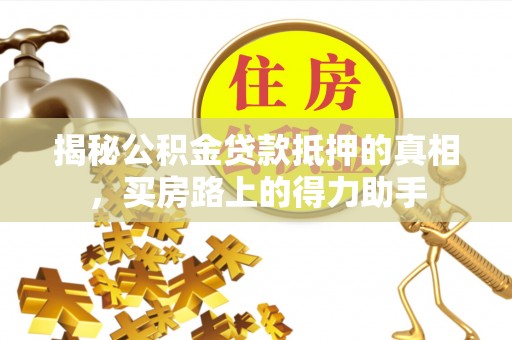 且末揭秘公积金贷款抵押的真相，买房路上的得力助手