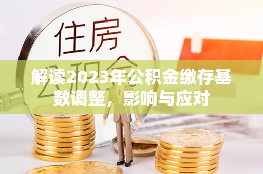 且末解读2023年公积金缴存基数调整，影响与应对